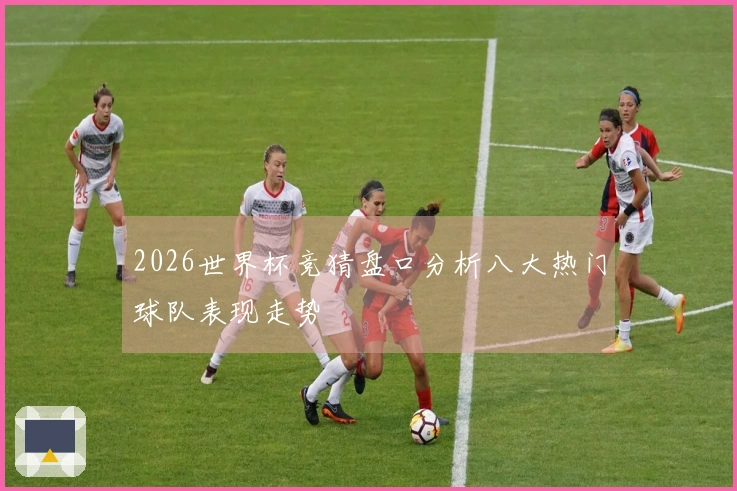 2026世界杯竞猜盘口分析八大热门球队表现走势