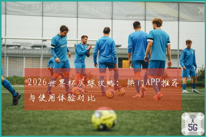 2026世界杯买球攻略：热门APP推荐与使用体验对比