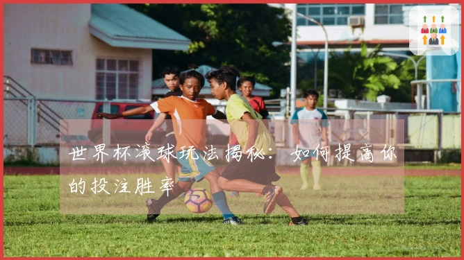 世界杯滚球玩法揭秘：如何提高你的投注胜率