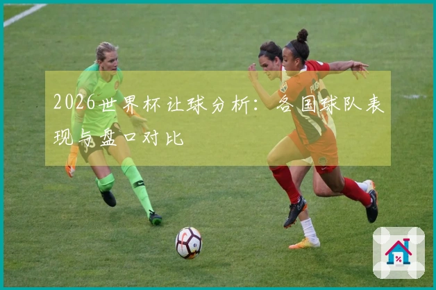 2026世界杯让球分析：各国球队表现与盘口对比