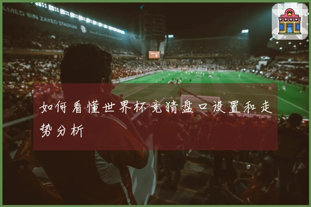如何看懂世界杯竞猜盘口设置和走势分析