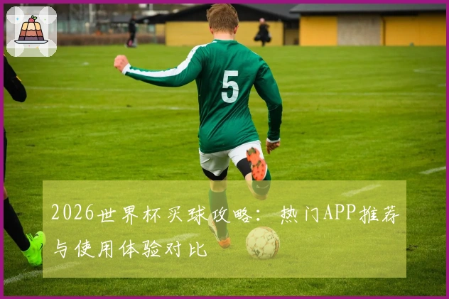 2026世界杯买球攻略：热门APP推荐与使用体验对比