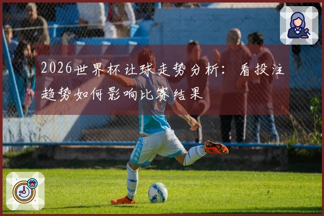 2026世界杯让球走势分析：看投注趋势如何影响比赛结果