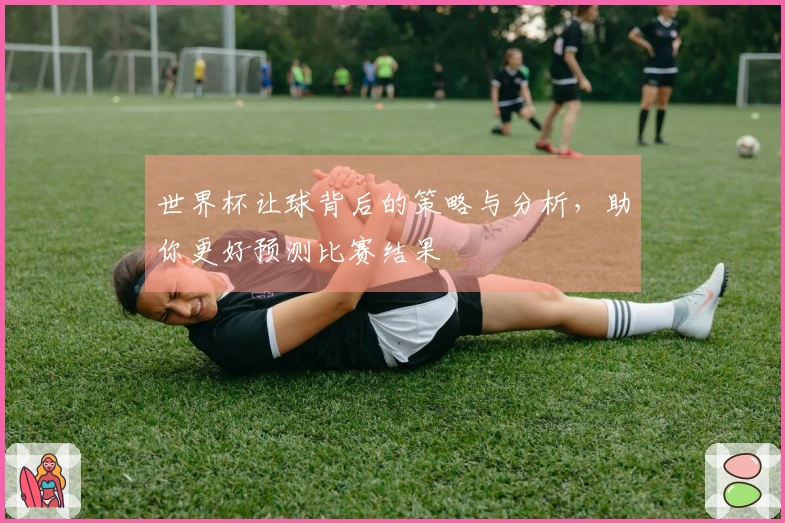 世界杯让球背后的策略与分析，助你更好预测比赛结果