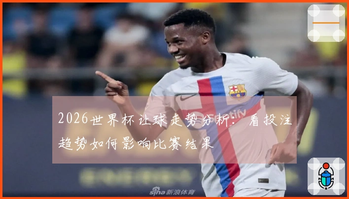 2026世界杯让球走势分析：看投注趋势如何影响比赛结果